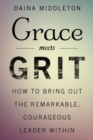 Grace Meets Grit : How to Bring Out the Remarkable, Courageous Leader Within - Book