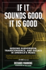 If It Sounds Good, It Is Good : Seeking Subversion, Transcendence, and Solace in America's Music - Book