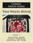 This White House : Recovery from Incest Through Painting My Story (Book One) - Book