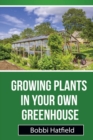 Growing Plants in Your Own Greenhouse : Fundamental Guide in Greenhouses: Easy Steps in Growing Plants in Your Own Greenhouse - Book