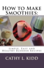 How to Make Smoothies : Simple, Easy and Healthy Blender Recipes - eBook