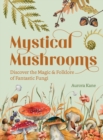 Mystical Mushrooms : Discover the Magic & Folklore of Fantastic Fungi - Book