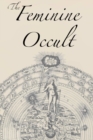 The Feminine Occult : A Collection of Women Writers on the Subjects of Spirituality, Mysticism, Magic, Witchcraft, the Kabbalah, Rosicrucian and Hermetic Philosophy, Alchemy, Theosophy, Ancient Wisdom - Book
