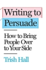 Writing to Persuade : How to Bring People Over to Your Side - Book