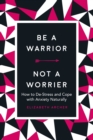 Be a Warrior, Not a Worrier : How to De-Stress and Cope with Anxiety Naturally - Book