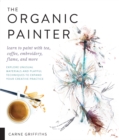 The Organic Painter : Learn to paint with tea, coffee, embroidery, flame, and more; Explore Unusual Materials and Playful Techniques to Expand your Creative Practice - Book