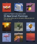 Learn to Paint in Acrylics with 50 More Small Paintings : Pick Up the Skills, Put on the Paint, Hang Up Your Art - Book