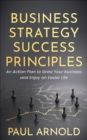 Business Strategy Success Principles : An Action Plan to Grow Your Business and Enjoy an Easier Life - eBook