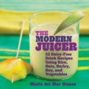 The Modern Juicer : 52 Dairy-Free Drink Recipes Using Rice, Oats, Barley, Soy, and Vegetables - eBook