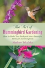 The Art of Hummingbird Gardening : How to Make Your Backyard into a Beautiful Home for Hummingbirds - eBook