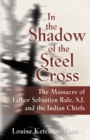 In the Shadow of the Steel Cross : The Massacre of Father Sebastien Rale, S.J. and the Indian Chiefs - Book