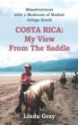 Costa Rica : MY VIEW FROM THE SADDLE - Misadventures told with a Modicum of Modest Gringa Snark - Book