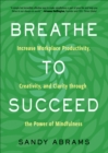 Breathe to Succeed : Increase Workplace Productivity, Creativity, and Clarity through the Power of Mindfulness - eBook