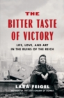 The Bitter Taste of Victory : Life, Love, and Art in the Ruins of the Reich - eBook