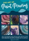 The Art of Paint Pouring : Tips, techniques, and step-by-step instructions for creating colorful poured art in acrylic - eBook