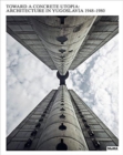 Toward a Concrete Utopia : Architecture in Yugoslavia, 1948-1980 - Book