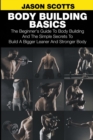 Body Building Basics : The Beginner's Guide to Body Building and the Simple Secrets to Build a Bigger Leaner and Stronger Body - Book