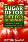 Sugar Detox Diet For Beginners : Lose Weight, Increase Your Energy and Look Younger - eBook