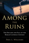 Among the Ruins : The Decline and Fall of the Roman Catholic Church - Book