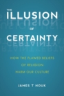 The Illusion of Certainty : How the Flawed Beliefs of Religion Harm Our Culture - Book