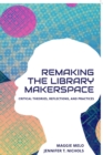 Re-making the Library Makerspace : Critical Theories, Reflections, and Practices - Book
