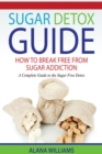 Sugar Detox Guide : How to Break Free from Sugar Addiction: A Complete Guide to the Sugar Free Detox - Book