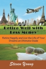 Retire Well with Less Money : Retire Happily and Live the Life of Your Dreams: An Ultimate Guide - Book
