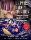 My Paris Market Cookbook : A Seasonal Culinary Guidebook to Paris with More than 70 French Recipes - eBook