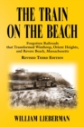 The Train on the Beach : Forgotten Railroads that Transformed Winthrop, Orient Heights, and Revere Beach, Massachusetts - Book