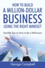 How to Build a Million-Dollar Business Using the Right Mindset : Sensible Tips on How to Be a Millionaire - Book
