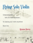 Flying Solo Violin, Unaccompanied Folk and Fiddle Fantasias for Playing Your Violin Anywhere, Book One - Book