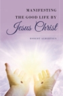 Manifesting the Good Life by Jesus Christ - eBook