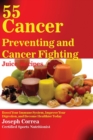 55 Cancer Preventing and Cancer Fighting Juice Recipes : Boost Your Immune System, Improve Your Digestion, and Become Healthier Today - Book