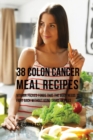 38 Colon Cancer Meal Recipes : Vitamin Packed Foods That the Body Needs to Fight Back Without Using Drugs or Pills - Book