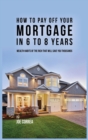 How to Pay Off Your Mortgage in 6 to 8 Years : Wealth Habits of the Rich That Will Save You Thousands - Book