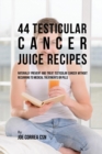 44 Testicular Cancer Juice Recipes : Naturally Prevent and Treat Testicular Cancer Without Recurring to Medical Treatments or Pills - Book