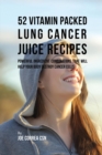 52 Vitamin Packed Lung Cancer Juice Recipes : Powerful Ingredient Combinations That Will Help Your Body Destroy Cancer Cells - Book