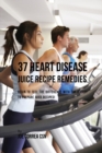37 Heart Disease Juice Recipe Remedies : Begin to Feel the Difference with These Easy to Prepare Juice Recipes! - Book