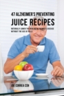 47 Alzheimer's Preventing Juice Recipes : Naturally Lower the Risk of Alzheimer's Disease Without the Use of Pills - Book