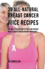 39 All-Natural Breast Cancer Juice Recipes : The Most Effective Way to Treat and Prevent Breast Cancer Through Organic Ingredients - Book