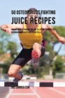 50 Osteoporosis Fighting Juice Recipes : Making Bones Stronger One Day at a Time through Fast Absorbing Ingredients Instead of Pills - Book