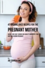 47 Organic Juice Recipes for the Pregnant Mother : Quickly and Easily Absorb High Quality Ingredients Your Body Needs During Pregnancy - Book