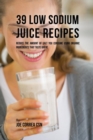 39 Low Sodium Juice Recipes : Reduce the Amount of Salt You Consume Using Organic Ingredients That Taste Great - Book