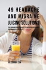 49 Headache and Migraine Juicing Solutions : Stop Migraines and Headaches in a Matter of Days Without Pills or Medical Treatments - Book