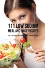 111 Low Sodium Meal and Juice Recipes : The Easy Way to Reduce Your Sodium Intake - Book