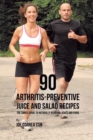 90 Arthritis-Preventive Juice and Salad Recipes : The Simple Guide to Naturally Reducing Aches and Pains - Book