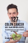 127 Colon Cancer Juice, Salad, and Meal Recipes : The Comprehensive Recipe Book to Prevent and Fight Cancer - Book