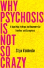 Why Psychosis Is Not So Crazy : A Road Map to Hope and Recovery for Families and Caregivers - Book