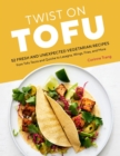 Twist on Tofu : 52 Fresh and Unexpected Vegetarian Recipes, from Tofu Tacos and Quiche to Lasagna, Wings, Fries, and More - Book