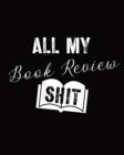 All My Book Review Shit : Book Review Notebook - Reading Log - Gifts for Book Lovers - Bookworm - Book